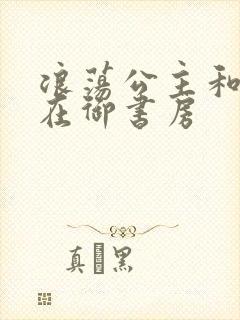 浪荡公主和皇上在御书房