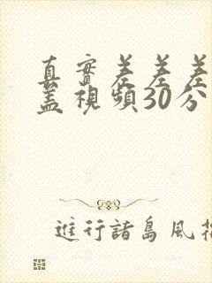 真实差差差无掩盖视频30分钟