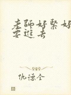 老师好紧好滑我要进去