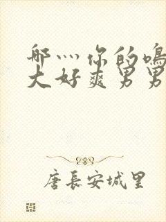 哪灬你的鸣巴好大好爽男男