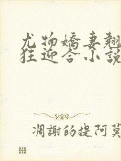 尤物娇妻翘臀疯狂迎合小说