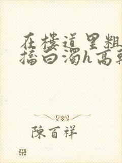 在楼道里粗大抽搐白浊h高干h