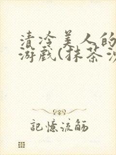 清冷美人的神奇游戏(抹茶沙冰)