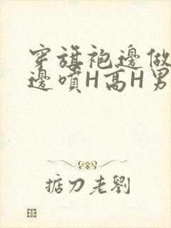 穿旗袍边做奶水边喷H高H男男