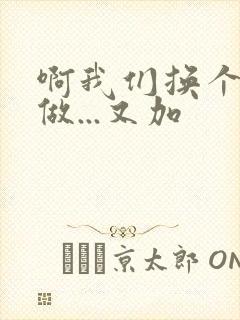 啊我们换个地方做...又加