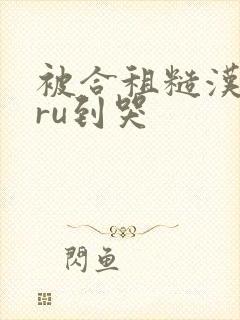 被合租糙汉室友ru到哭