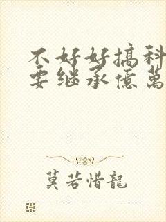 不好好搞科研就要继承亿万家产