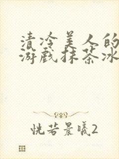 清冷美人的神奇游戏抹茶冰沙1