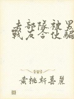 去部队被男朋友战友合伙骗了