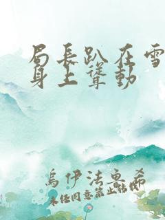 局长趴在雪白的身上耸动