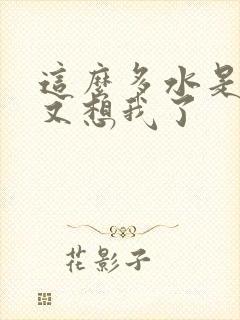 这么多水是不是又想我了