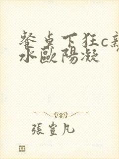 餐桌下狂c亲女水欧阳凝