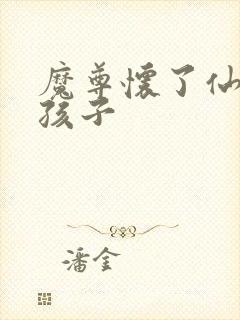 魔尊怀了仙尊的孩子