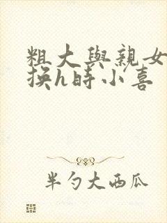 粗大与亲女伦交换h时小喜