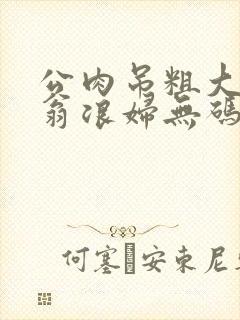 公肉吊粗大双色翁浪妇无码AV