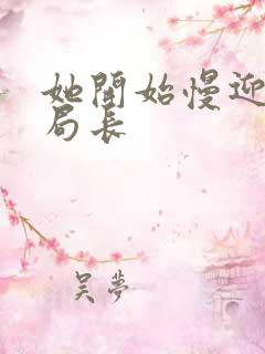 她开始慢迎迎合局长