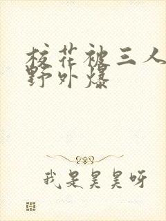 校花被三人拖去野外爆