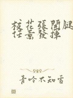 校花张开腿让我任意发挥