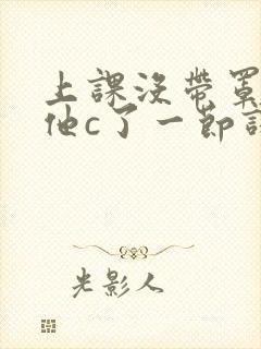 上课没带罩子让他c了一节课