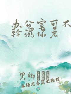 办公室可不可以干湿你免