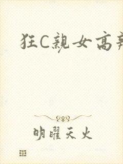 狂C亲女高辣