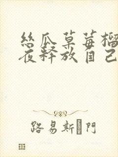 丝瓜草莓榴莲深夜释放自己