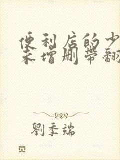 便利店的少女z未增删带翻译樱花