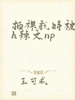 拍裸戏时被c了h辣文np