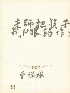 老师把筷子放进我P眼的作文