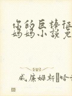 你的巨棒征服了妈妈小说免费阅读