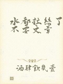 水都拉丝了还说不要文章