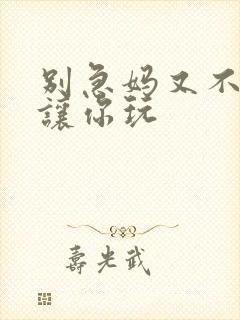 别急妈又不是不让你玩