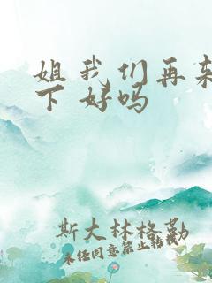 姐 我们再来一下 好吗