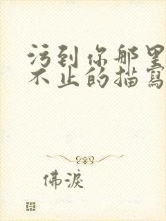 污到你那里滴水不止的描写方法