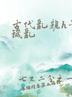 古代乱亲h贵女秽乱