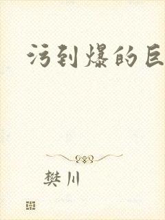 污到爆的巨细文