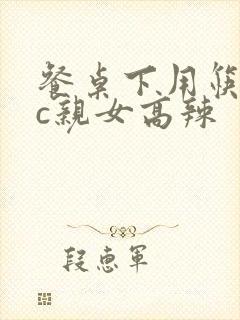 餐桌下用筷子狂c亲女高辣