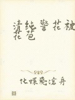 清纯警花被迫开花苞