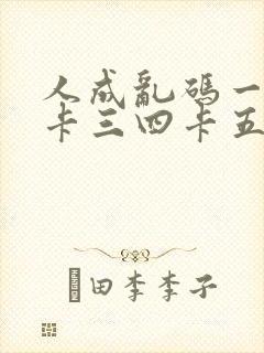 人成乱码一卡二卡三四卡五卡六卡