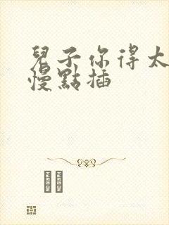 儿子你得太大了慢点插