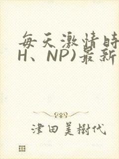 每天激情时(高H、NP)最新章节
