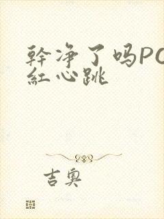 干净了吗PO脸红心跳