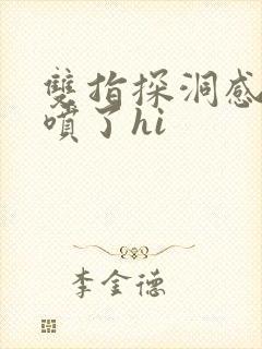 双指探洞感觉要喷了hi