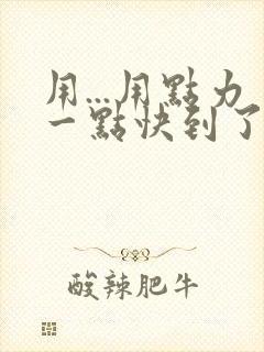 用...用点力一点快到了