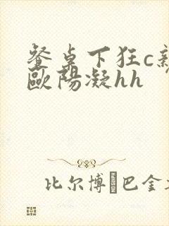 餐桌下狂c亲女欧阳凝hh