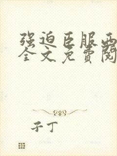 强迫臣服西无罪全文免费阅读