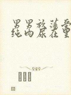 男男放荡受NP纯肉尿在里面