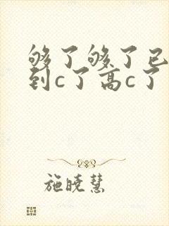够了够了已经满到c了高c了