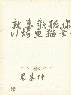 就喜欢听你叫1v1烤鱼猫笔趣阁