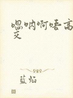 嗯呐啊唔高H兽交